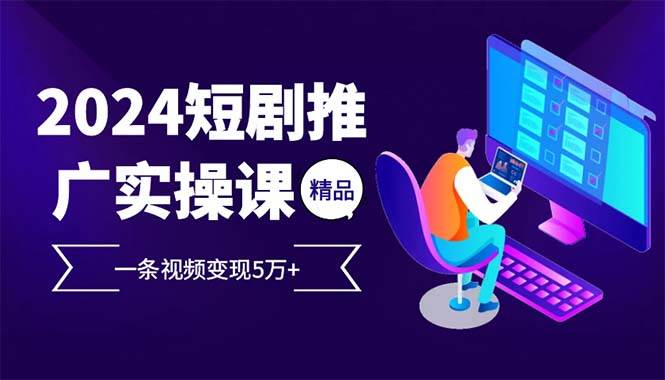 2024最火爆的项目短剧推广实操课 一条视频变现5万+(附软件工具)-优知网