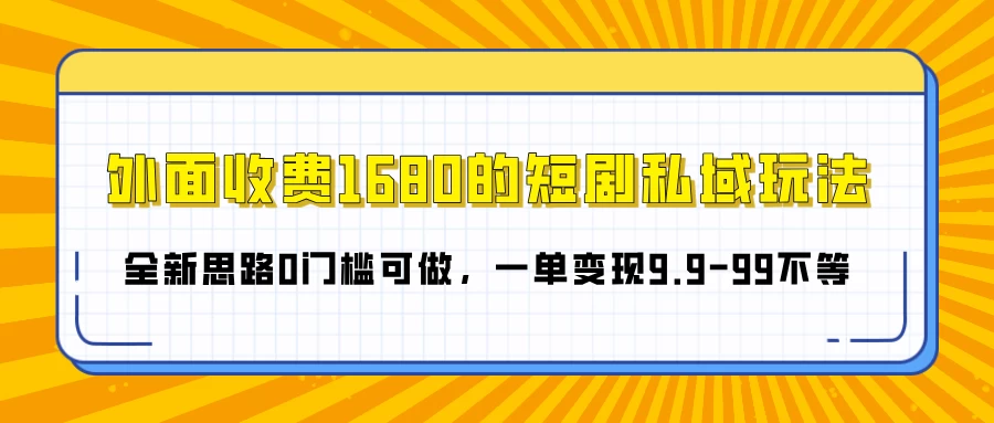 外面收费1680的短剧私域玩法，全新思路0门槛可做，一单变现9.9-99不等-优知网