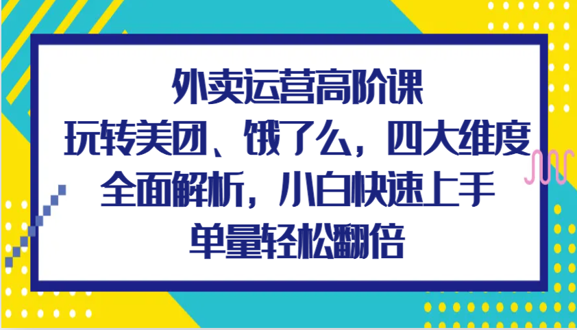 外卖运营高阶课，玩转美团、饿了么，四大维度全面解析，小白快速上手，单量轻松翻倍-优知网