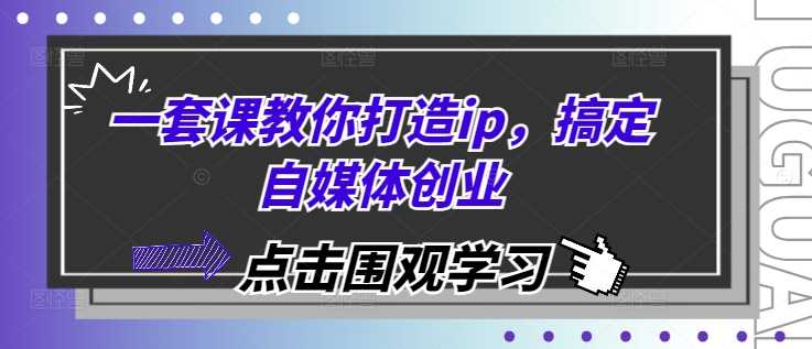 一套课教你打造ip，搞定自媒体创业-优知网