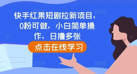 快手红果短剧拉新项目，0粉可做，小白简单操作，日撸多张-优知网