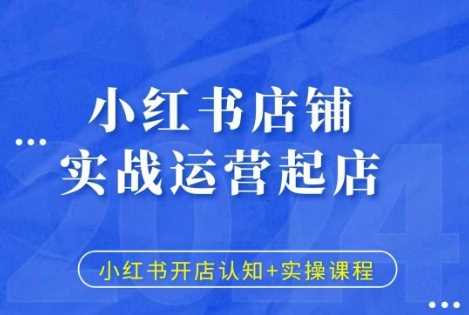 小红书店铺实战运营起店，小红书开店认知+实操课程-优知网