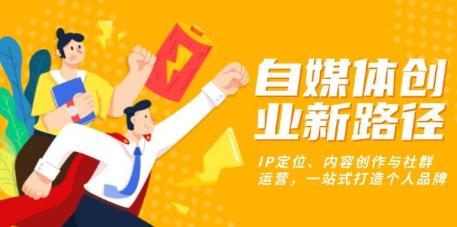 自媒体创业新路径：IP定位、内容创作与社群运营，一站式打造个人品牌-优知网