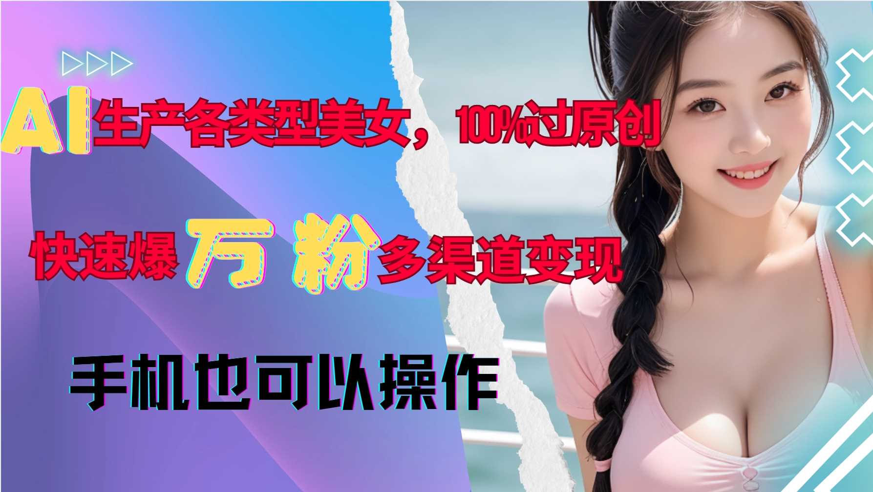 AI生产各类型美女，100%过原创，快速爆万粉，多渠道变现，新手可做-优知网