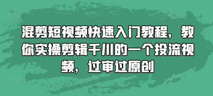 混剪短视频快速入门教程，教你实操剪辑千川的一个投流视频，过审过原创-优知网