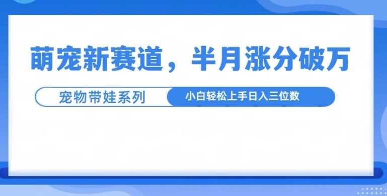 萌宠新赛道，萌宠带娃，半月涨粉10万+，小白轻松入手【揭秘】-优知网