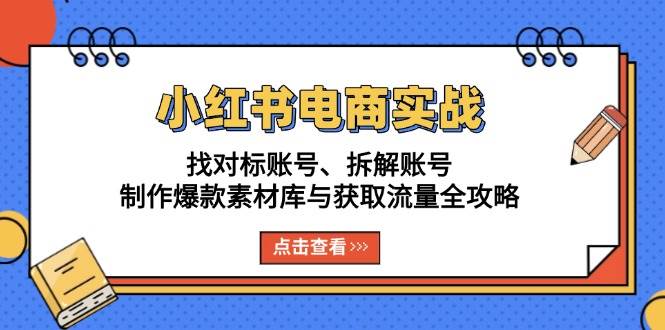 小红书电商实战：找对标账号、拆解账号、制作爆款素材库与获取流量全攻略-优知网