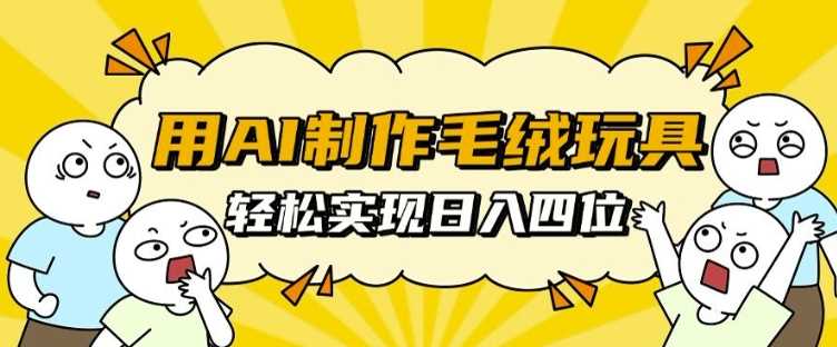 用AI制作毛绒玩具，轻松实现日入四位数【揭秘】-优知网