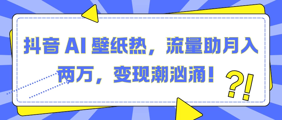 抖音 AI 壁纸热，流量助月入两万，变现潮汹涌！-优知网