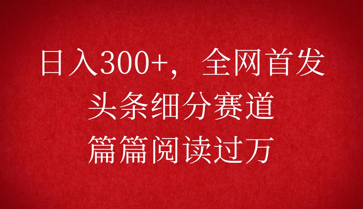 头条细分赛道，日入300+，篇篇阅读过万，全网首发-优知网