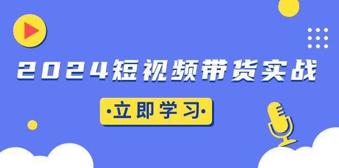 2024短视频带货实战：底层逻辑+实操技巧，橱窗引流、直播带货-优知网