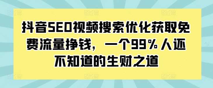 抖音SEO视频搜索优化获取免费流量挣钱，一个99%人还不知道的生财之道-优知网