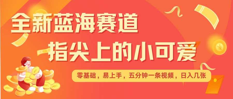 最新蓝海赛道，指尖上的小可爱，几分钟一条治愈系视频，日入几张，矩阵操作收益翻倍-优知网