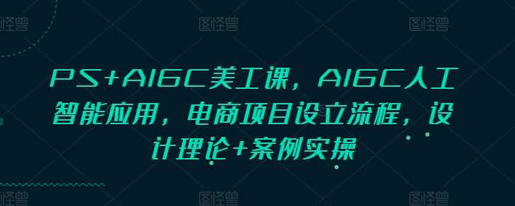 PS+AIGC美工课，AIGC人工智能应用，电商项目设立流程，设计理论+案例实操-优知网