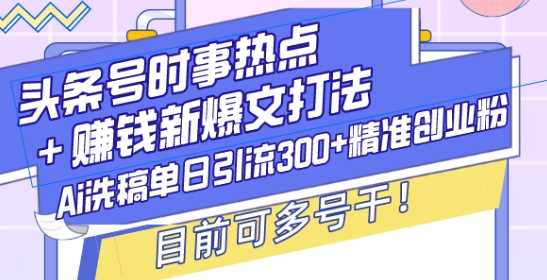 头条号时事热点+赚钱新爆文打法，Ai洗稿单日引流300+精准创业粉，目前可多号干【揭秘】-优知网