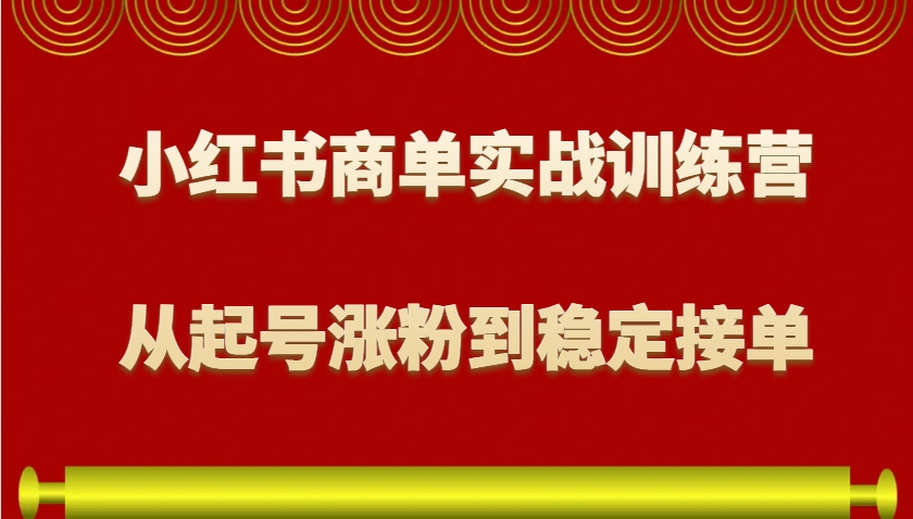 小红书商单实战训练营，从0到1教你如何变现，从起号涨粉到稳定接单，适合新手-优知网