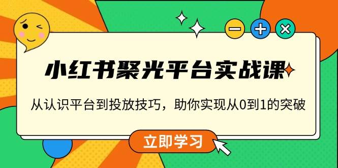 小红书 聚光平台实战课，从认识平台到投放技巧，助你实现从0到1的突破-优知网