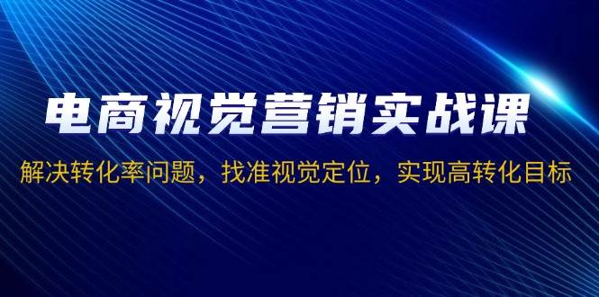 电商视觉营销实战课，解决转化率问题，找准视觉定位，实现高转化目标-优知网