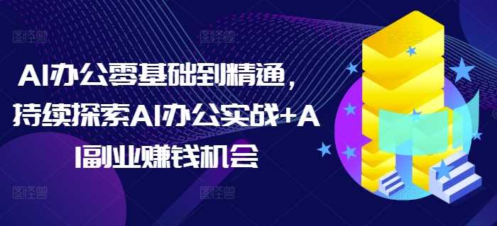 AI办公零基础到精通，持续探索AI办公实战+AI副业赚钱机会-优知网