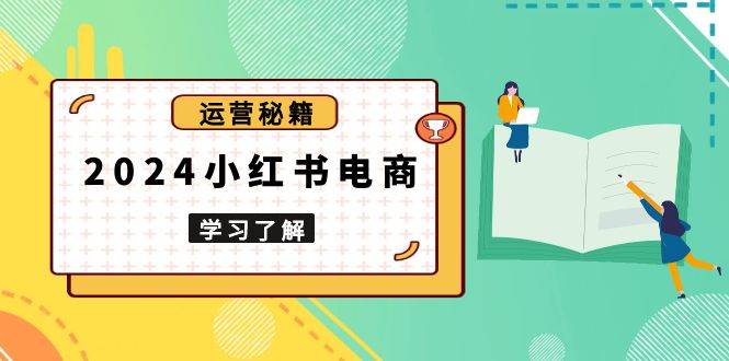 2024小红书电商教程，从入门到实战，教你有效打造爆款店铺，掌握选品技巧-优知网