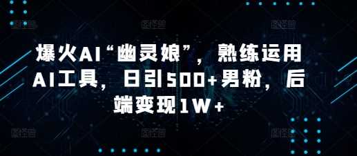 爆火AI“幽灵娘”，熟练运用AI工具，日引500+男粉，后端变现1W+【揭秘】-优知网